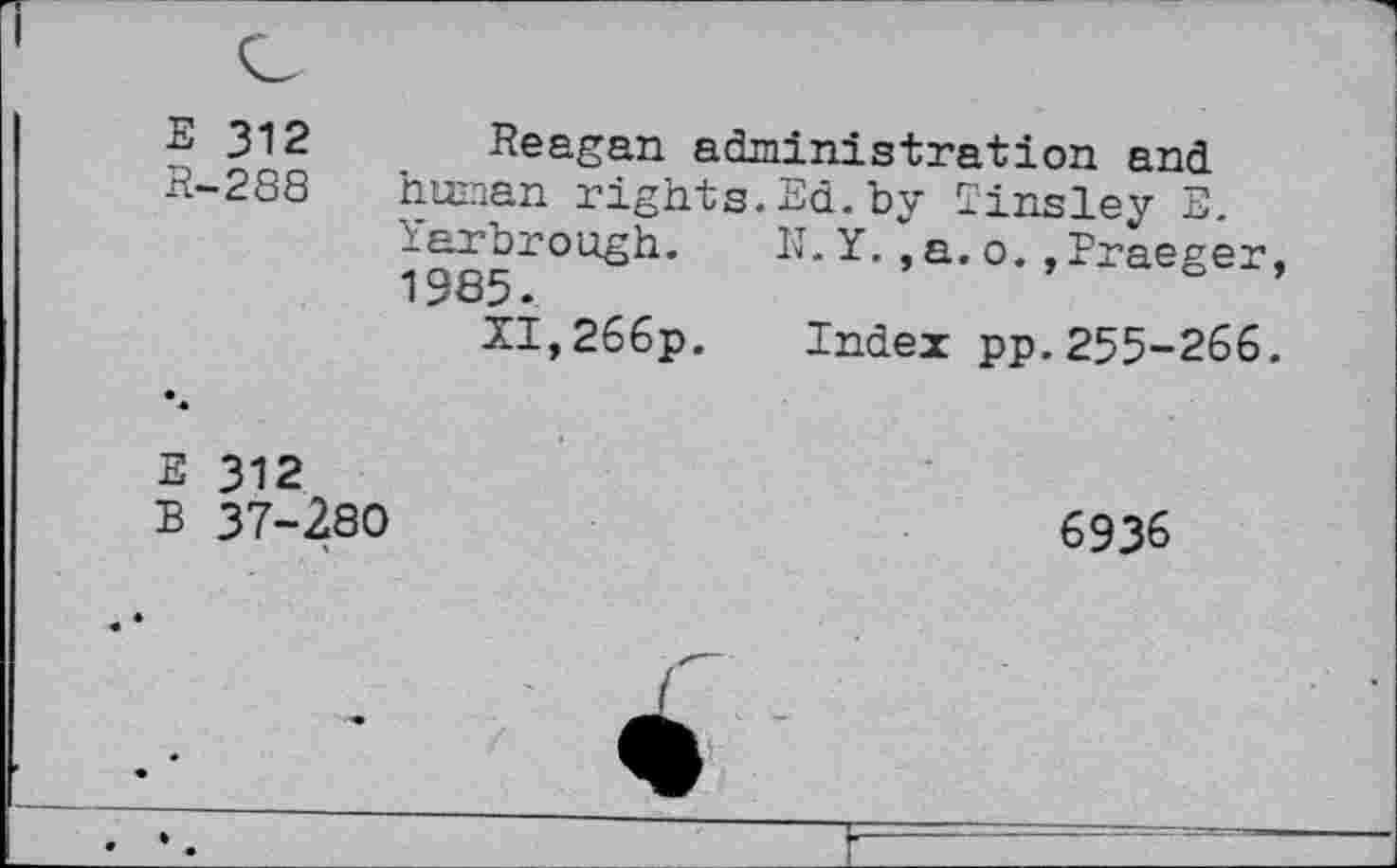 ﻿E 312
R-2 88
Reagan administration and human rights.Ed.by Tinsley E. Yarbrough. IL Y.,a.o.,Praeger, 1985.
5I,266p. Index pp.255-266.
E 312
B 37-280
6936